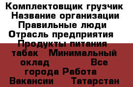 Комплектовщик-грузчик › Название организации ­ Правильные люди › Отрасль предприятия ­ Продукты питания, табак › Минимальный оклад ­ 29 000 - Все города Работа » Вакансии   . Татарстан респ.